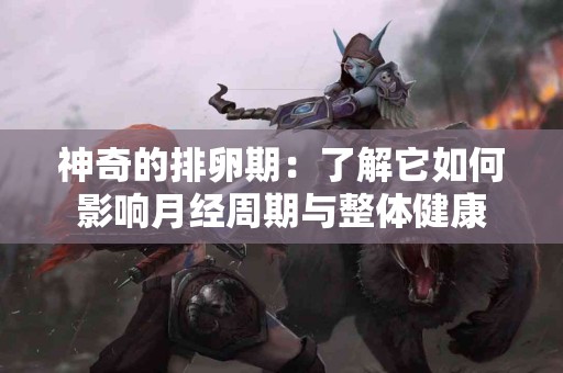 神奇的排卵期：了解它如何影响月经周期与整体健康