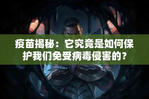 疫苗揭秘：它究竟是如何保护我们免受病毒侵害的？