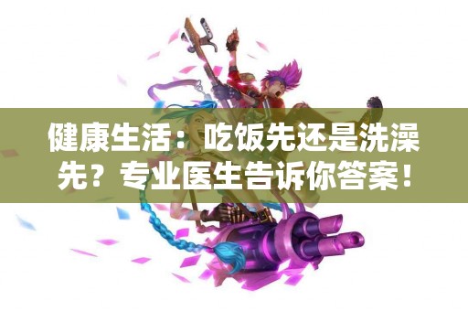 健康生活：吃饭先还是洗澡先？专业医生告诉你答案！