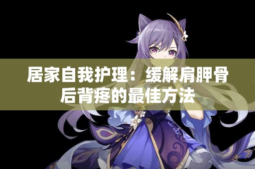 居家自我护理：缓解肩胛骨后背疼的最佳方法