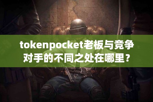 tokenpocket老板与竞争对手的不同之处在哪里？