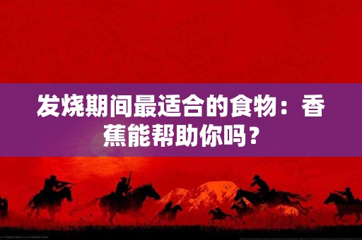 发烧期间最适合的食物：香蕉能帮助你吗？