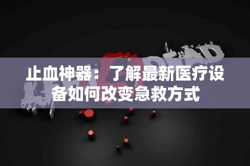 止血神器：了解最新医疗设备如何改变急救方式