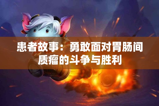 患者故事：勇敢面对胃肠间质瘤的斗争与胜利