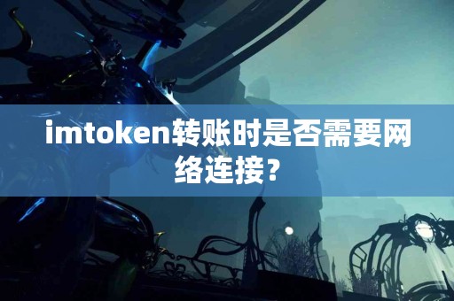 imtoken转账时是否需要网络连接？