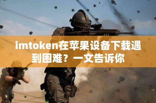 imtoken在苹果设备下载遇到困难？一文告诉你