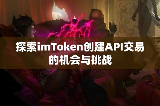 探索imToken创建API交易的机会与挑战