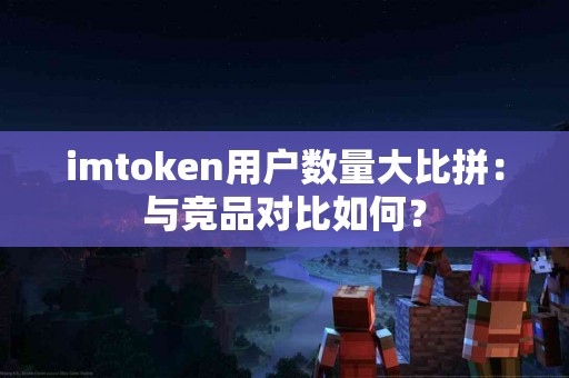 imtoken用户数量大比拼：与竞品对比如何？